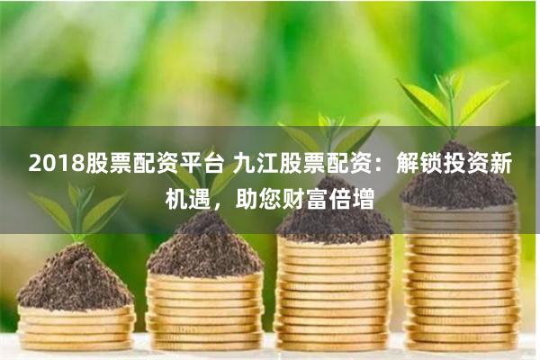 2018股票配资平台 九江股票配资：解锁投资新机遇，助您财富倍增