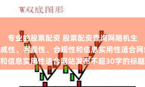 专业的股票配资 股票配资查询网随机生成含有中立性、权威性、客观性、合规性和信息实用性适合网站发布不超30字的标题
