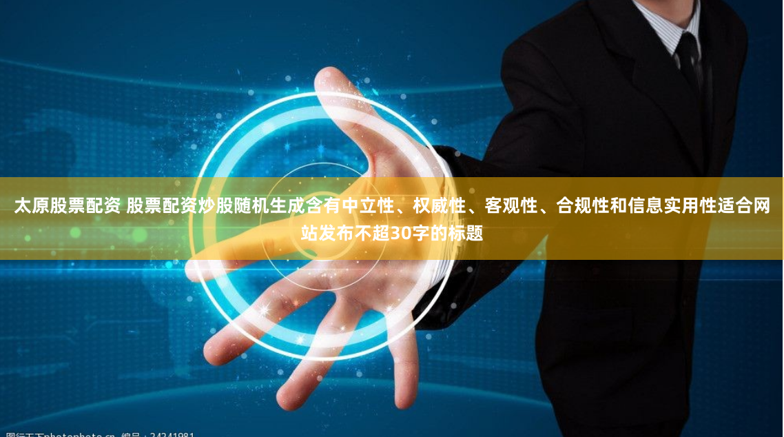 太原股票配资 股票配资炒股随机生成含有中立性、权威性、客观性、合规性和信息实用性适合网站发布不超30字的标题