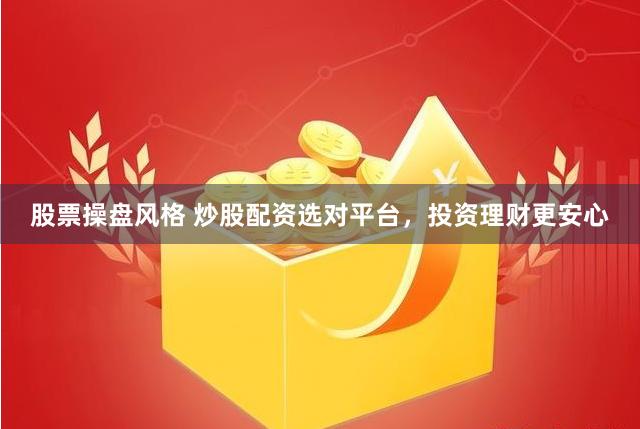 股票操盘风格 炒股配资选对平台，投资理财更安心