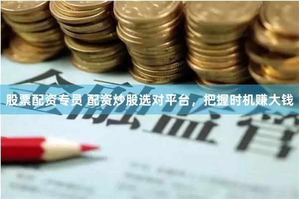 股票配资专员 配资炒股选对平台，把握时机赚大钱