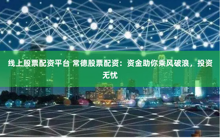 线上股票配资平台 常德股票配资：资金助你乘风破浪，投资无忧