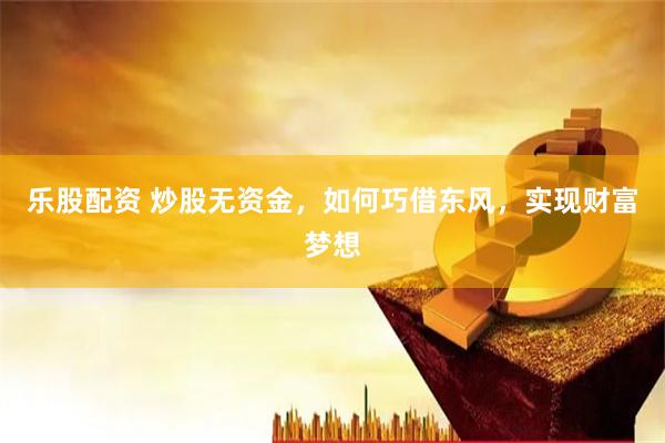 乐股配资 炒股无资金，如何巧借东风，实现财富梦想