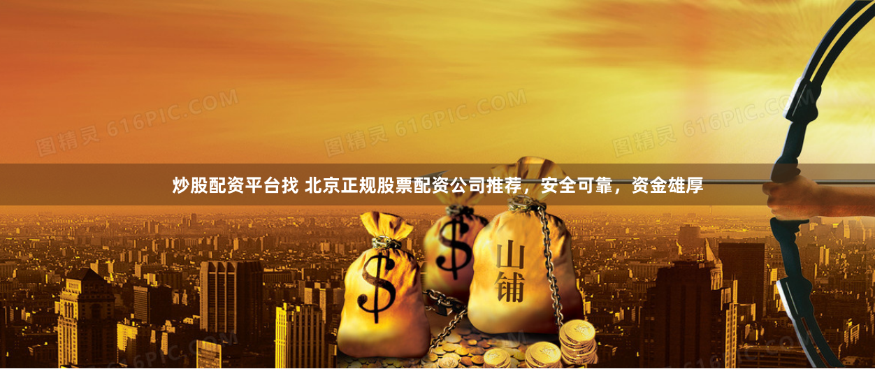 炒股配资平台找 北京正规股票配资公司推荐，安全可靠，资金雄厚