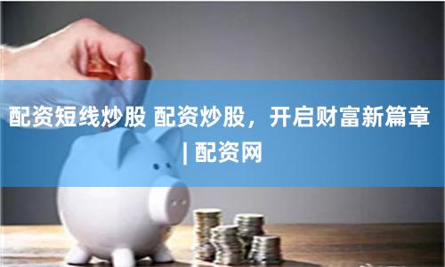 配资短线炒股 配资炒股，开启财富新篇章 | 配资网