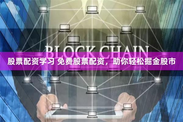 股票配资学习 免费股票配资，助你轻松掘金股市