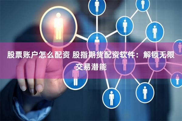 股票账户怎么配资 股指期货配资软件：解锁无限交易潜能
