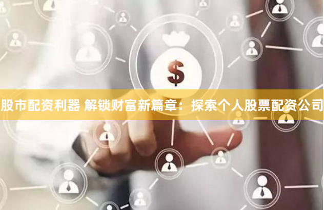 股市配资利器 解锁财富新篇章：探索个人股票配资公司