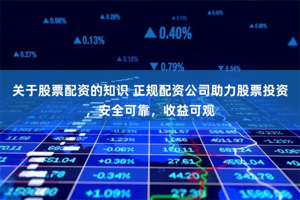 关于股票配资的知识 正规配资公司助力股票投资，安全可靠，收益可观