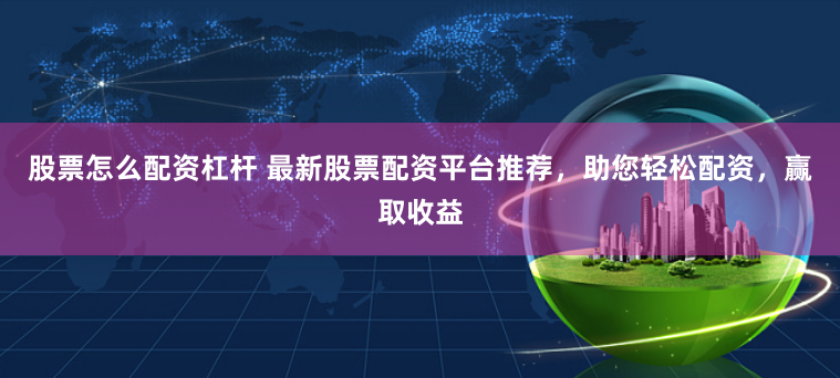 股票怎么配资杠杆 最新股票配资平台推荐，助您轻松配资，赢取收益