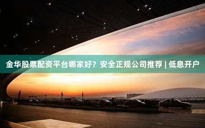 金华股票配资平台哪家好？安全正规公司推荐 | 低息开户