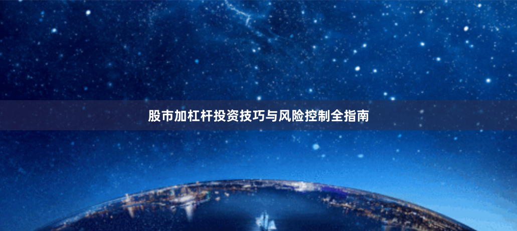 股市加杠杆投资技巧与风险控制全指南
