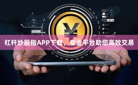 杠杆炒股指APP下载，专业平台助您高效交易