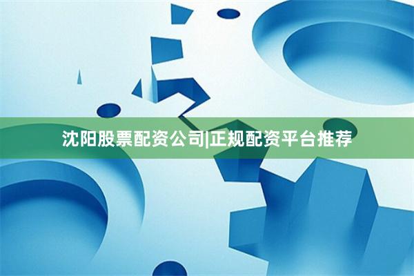 沈阳股票配资公司|正规配资平台推荐