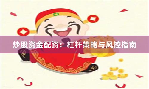 炒股资金配资：杠杆策略与风控指南