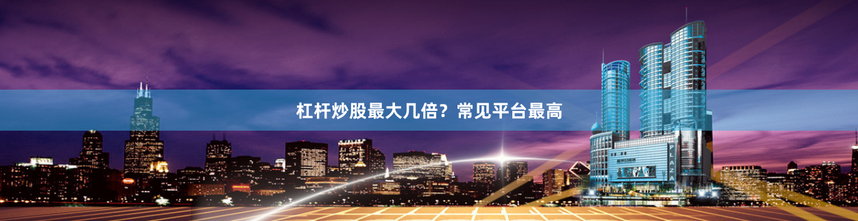杠杆炒股最大几倍？常见平台最高